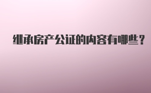 继承房产公证的内容有哪些？