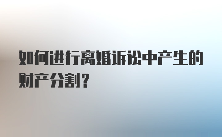 如何进行离婚诉讼中产生的财产分割？