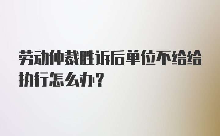 劳动仲裁胜诉后单位不给给执行怎么办？