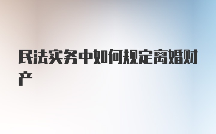 民法实务中如何规定离婚财产