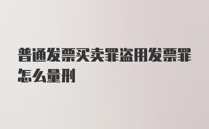 普通发票买卖罪盗用发票罪怎么量刑