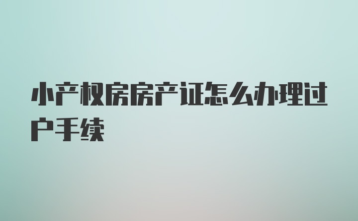 小产权房房产证怎么办理过户手续