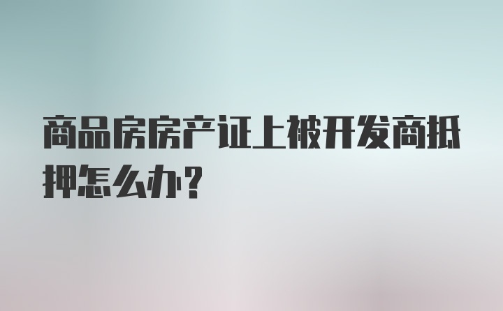 商品房房产证上被开发商抵押怎么办？