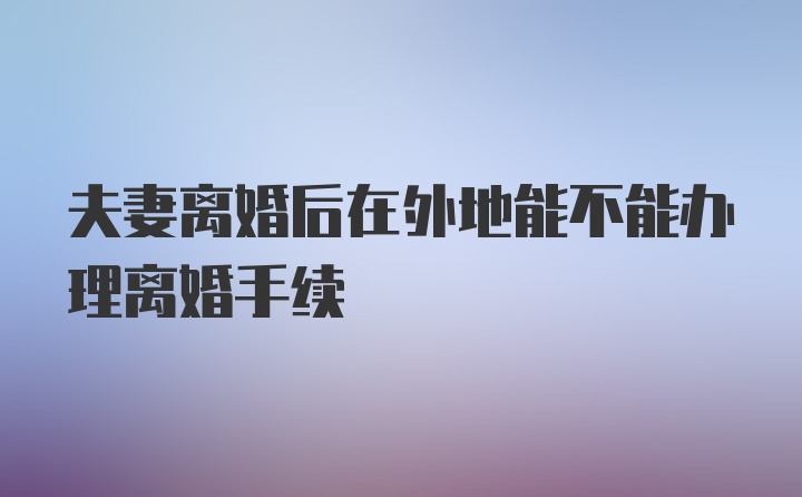 夫妻离婚后在外地能不能办理离婚手续