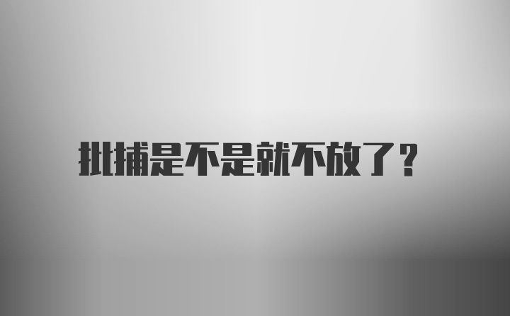 批捕是不是就不放了？