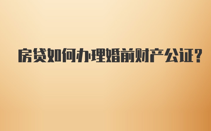 房贷如何办理婚前财产公证？