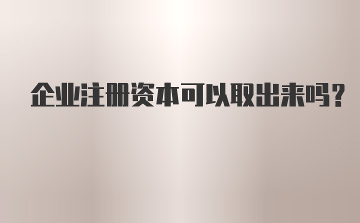 企业注册资本可以取出来吗？