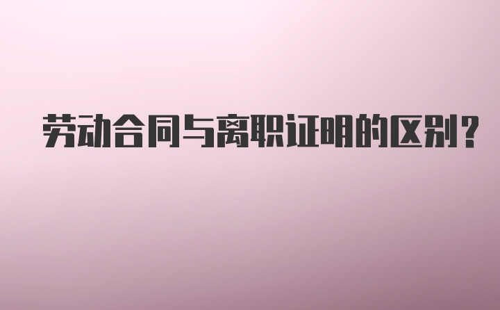 劳动合同与离职证明的区别？