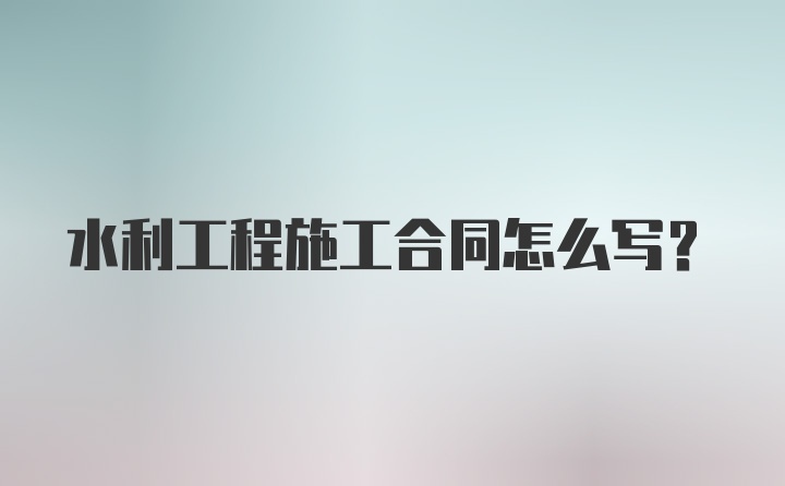 水利工程施工合同怎么写？