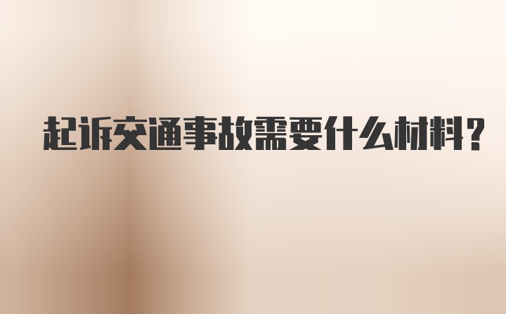 起诉交通事故需要什么材料？