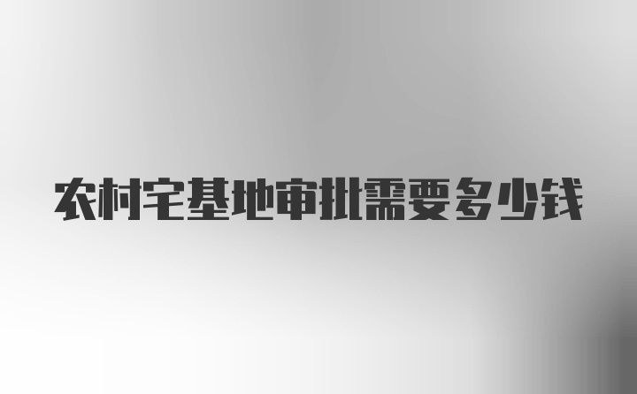 农村宅基地审批需要多少钱