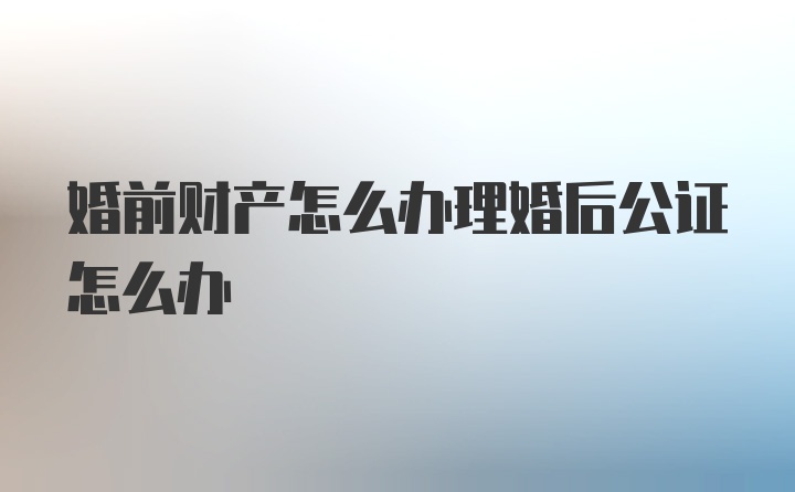 婚前财产怎么办理婚后公证怎么办