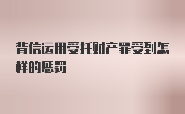 背信运用受托财产罪受到怎样的惩罚