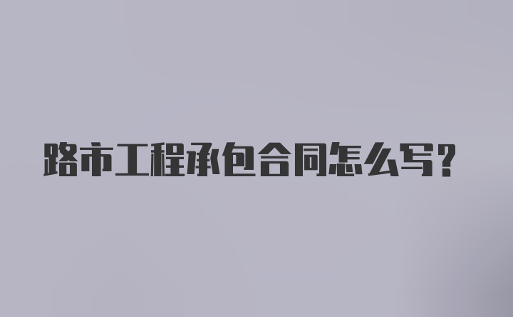 路市工程承包合同怎么写？