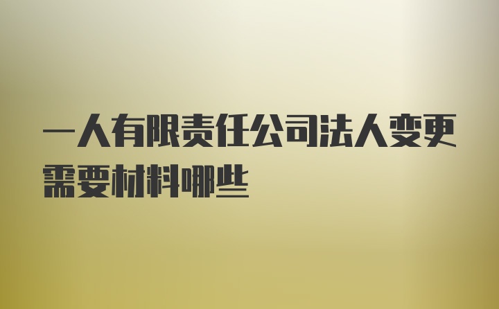 一人有限责任公司法人变更需要材料哪些