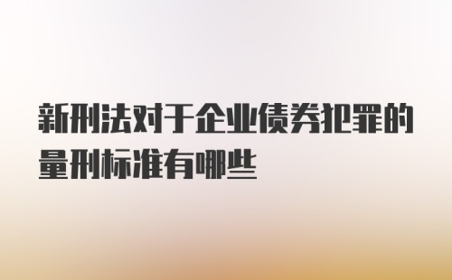 新刑法对于企业债券犯罪的量刑标准有哪些