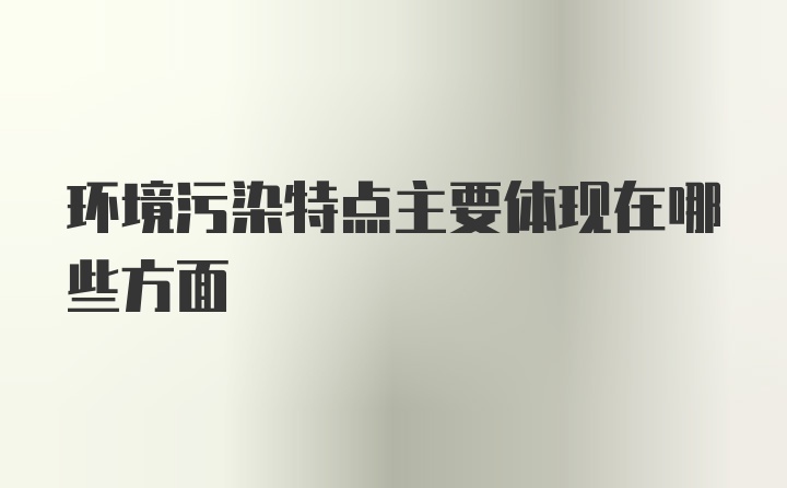 环境污染特点主要体现在哪些方面