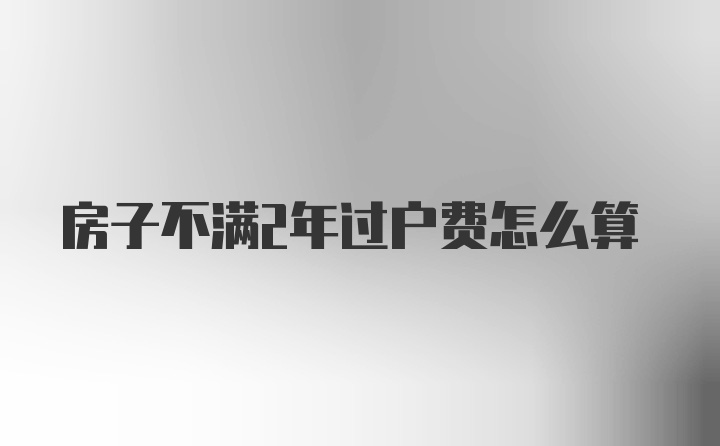 房子不满2年过户费怎么算