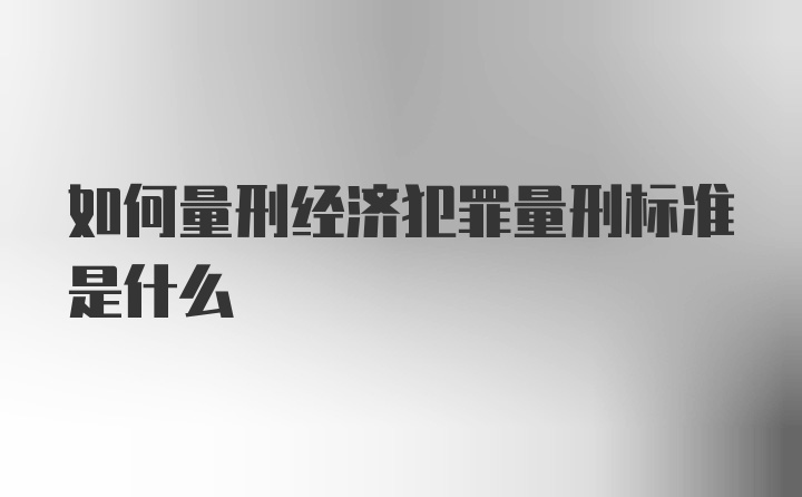 如何量刑经济犯罪量刑标准是什么