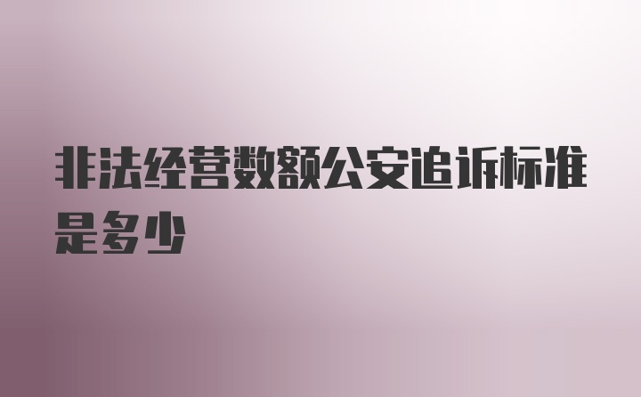 非法经营数额公安追诉标准是多少