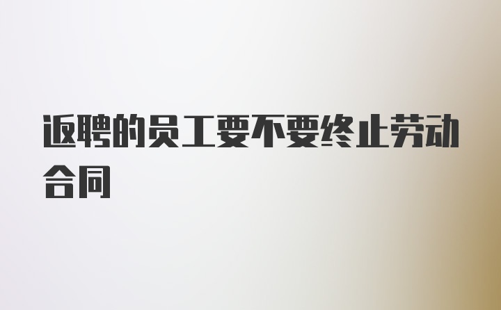 返聘的员工要不要终止劳动合同