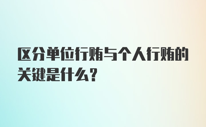 区分单位行贿与个人行贿的关键是什么？