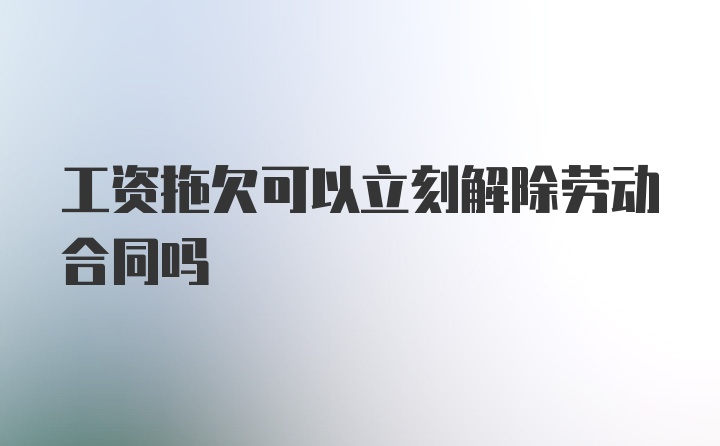 工资拖欠可以立刻解除劳动合同吗