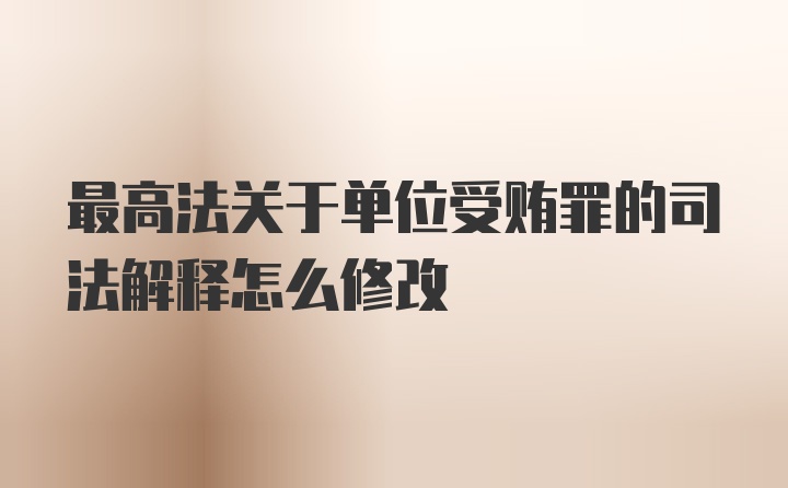 最高法关于单位受贿罪的司法解释怎么修改