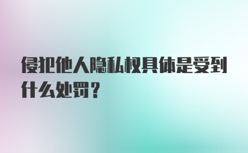 侵犯他人隐私权具体是受到什么处罚？