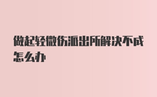 做起轻微伤派出所解决不成怎么办