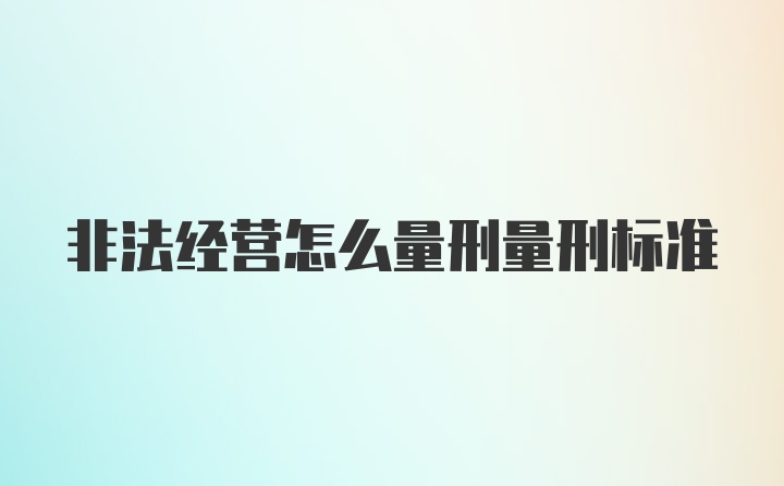 非法经营怎么量刑量刑标准