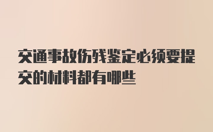 交通事故伤残鉴定必须要提交的材料都有哪些