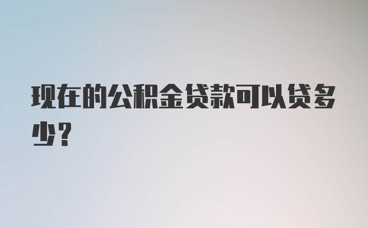 现在的公积金贷款可以贷多少？