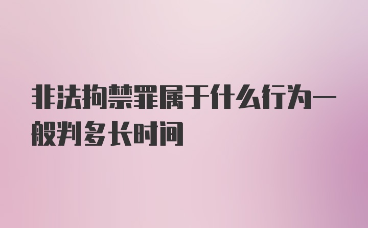 非法拘禁罪属于什么行为一般判多长时间