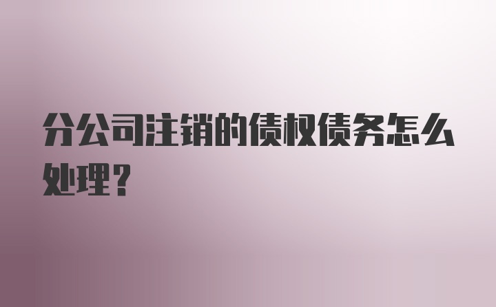 分公司注销的债权债务怎么处理？