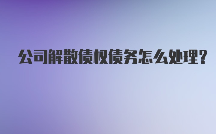 公司解散债权债务怎么处理？