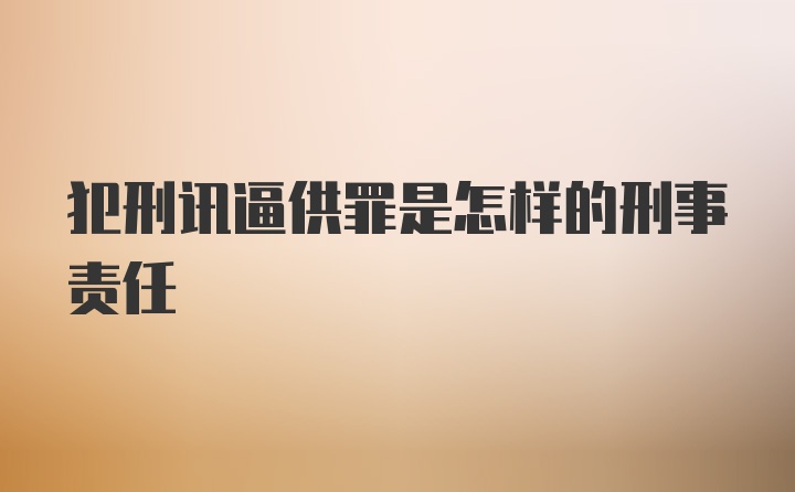 犯刑讯逼供罪是怎样的刑事责任