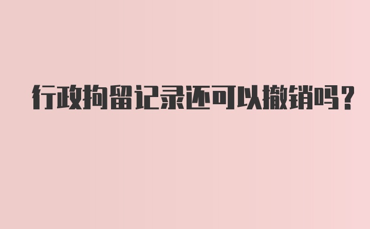 行政拘留记录还可以撤销吗？