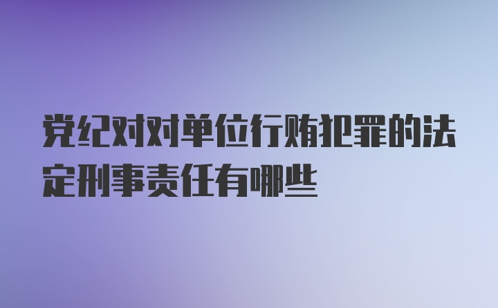 党纪对对单位行贿犯罪的法定刑事责任有哪些