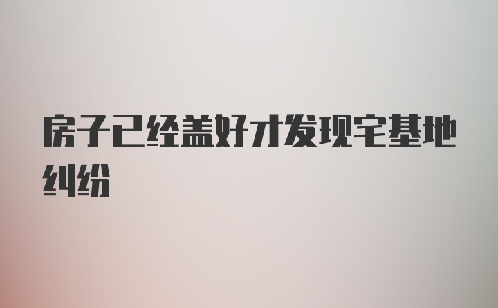 房子已经盖好才发现宅基地纠纷