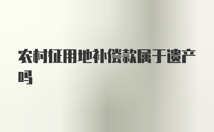 农村征用地补偿款属于遗产吗