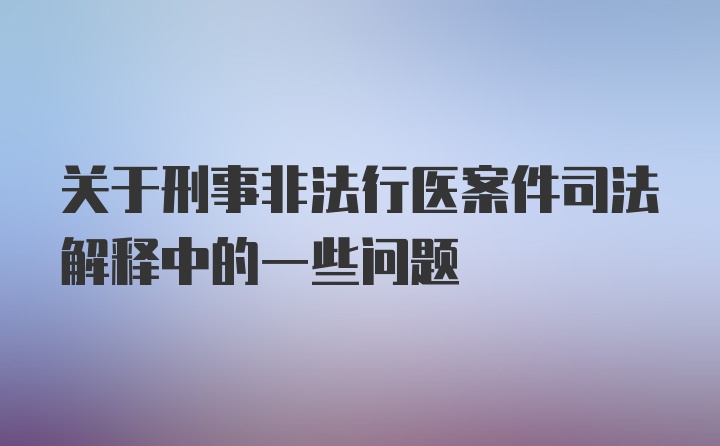 关于刑事非法行医案件司法解释中的一些问题