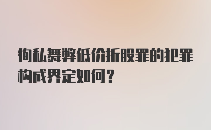 徇私舞弊低价折股罪的犯罪构成界定如何?