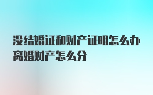 没结婚证和财产证明怎么办离婚财产怎么分