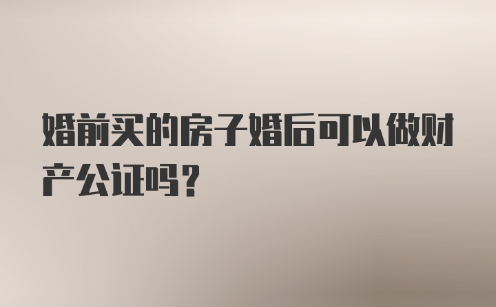 婚前买的房子婚后可以做财产公证吗？