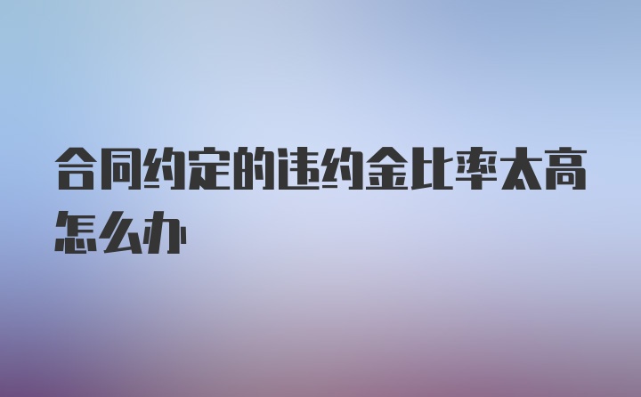 合同约定的违约金比率太高怎么办