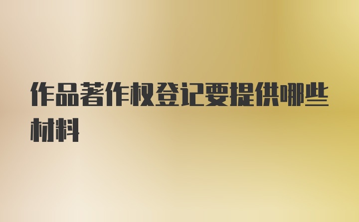 作品著作权登记要提供哪些材料