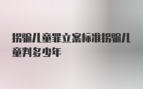 拐骗儿童罪立案标准拐骗儿童判多少年