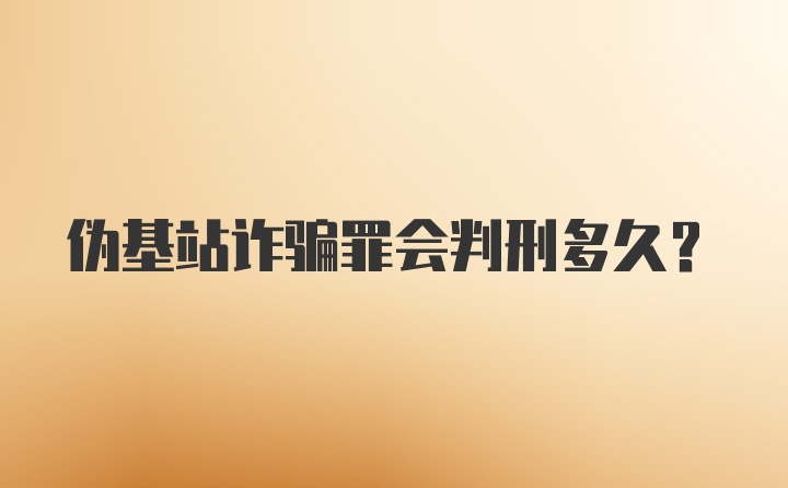 伪基站诈骗罪会判刑多久？