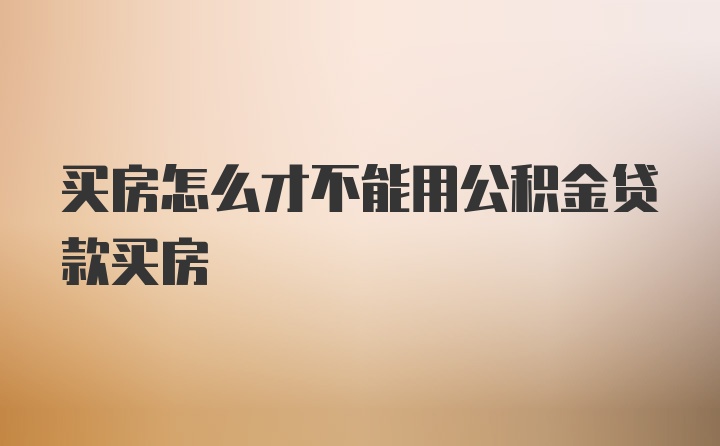 买房怎么才不能用公积金贷款买房